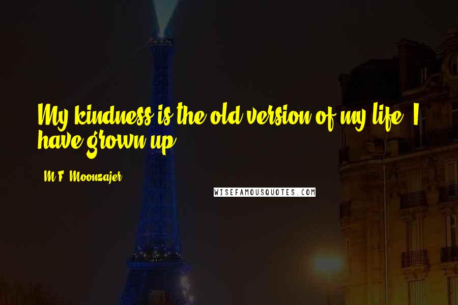 M.F. Moonzajer Quotes: My kindness is the old version of my life, I have grown up.