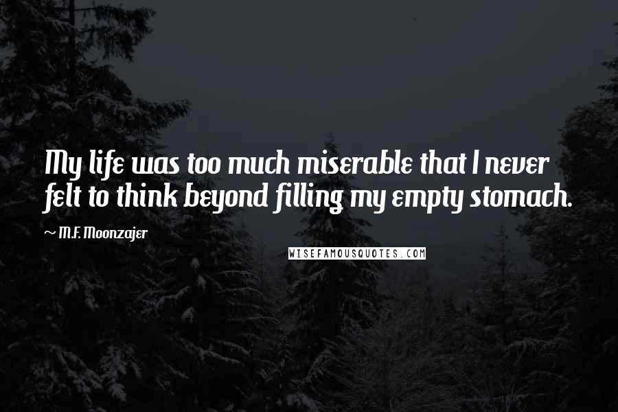 M.F. Moonzajer Quotes: My life was too much miserable that I never felt to think beyond filling my empty stomach.