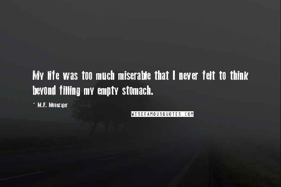 M.F. Moonzajer Quotes: My life was too much miserable that I never felt to think beyond filling my empty stomach.