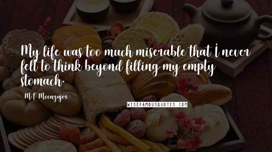 M.F. Moonzajer Quotes: My life was too much miserable that I never felt to think beyond filling my empty stomach.