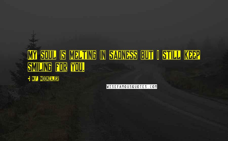 M.F. Moonzajer Quotes: My soul is melting in sadness but I still keep smiling for you.