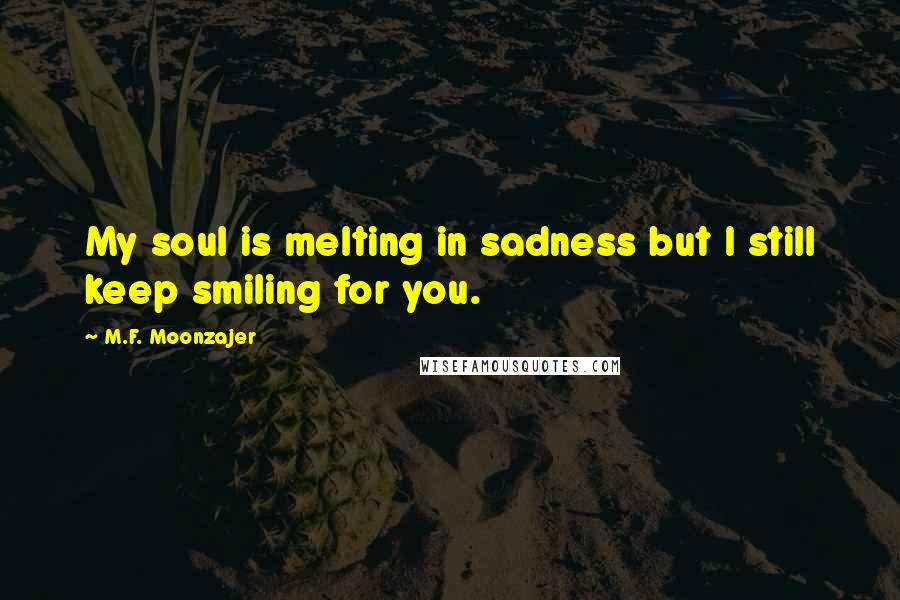 M.F. Moonzajer Quotes: My soul is melting in sadness but I still keep smiling for you.
