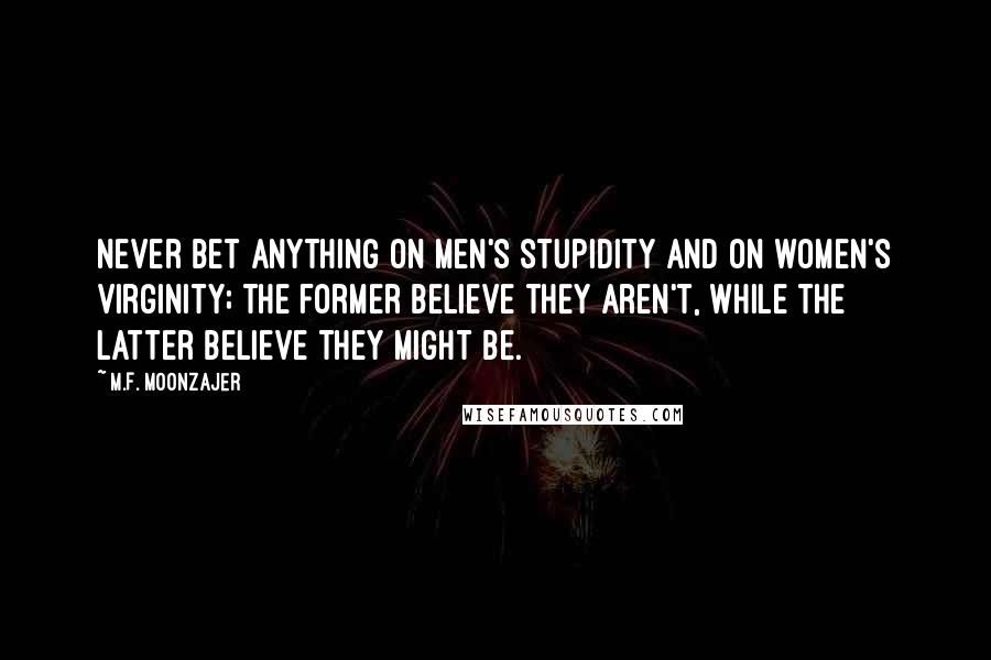 M.F. Moonzajer Quotes: Never bet anything on men's stupidity and on women's virginity; the former believe they aren't, while the latter believe they might be.