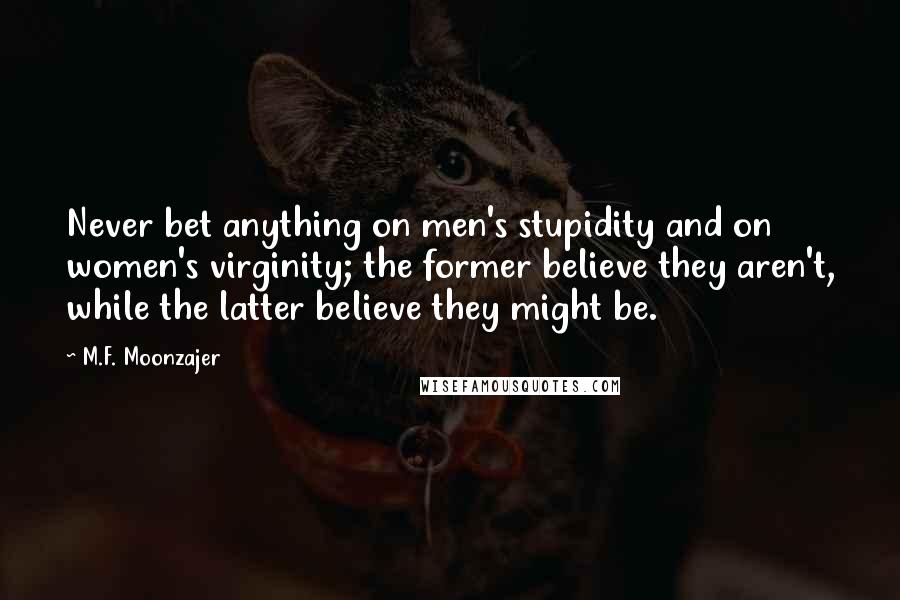 M.F. Moonzajer Quotes: Never bet anything on men's stupidity and on women's virginity; the former believe they aren't, while the latter believe they might be.