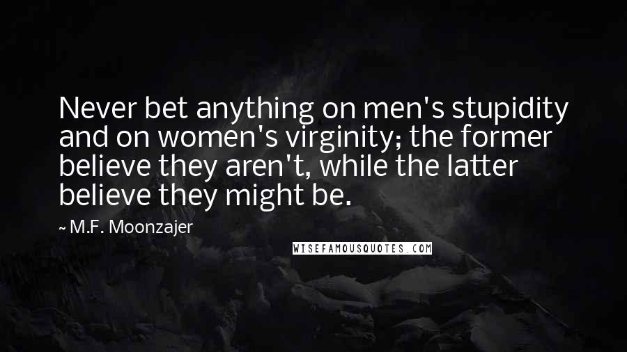 M.F. Moonzajer Quotes: Never bet anything on men's stupidity and on women's virginity; the former believe they aren't, while the latter believe they might be.