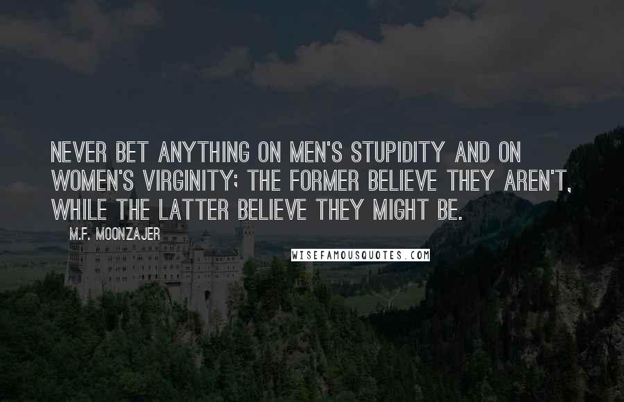 M.F. Moonzajer Quotes: Never bet anything on men's stupidity and on women's virginity; the former believe they aren't, while the latter believe they might be.