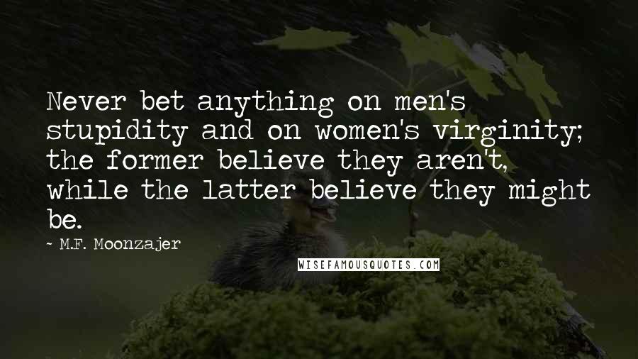 M.F. Moonzajer Quotes: Never bet anything on men's stupidity and on women's virginity; the former believe they aren't, while the latter believe they might be.
