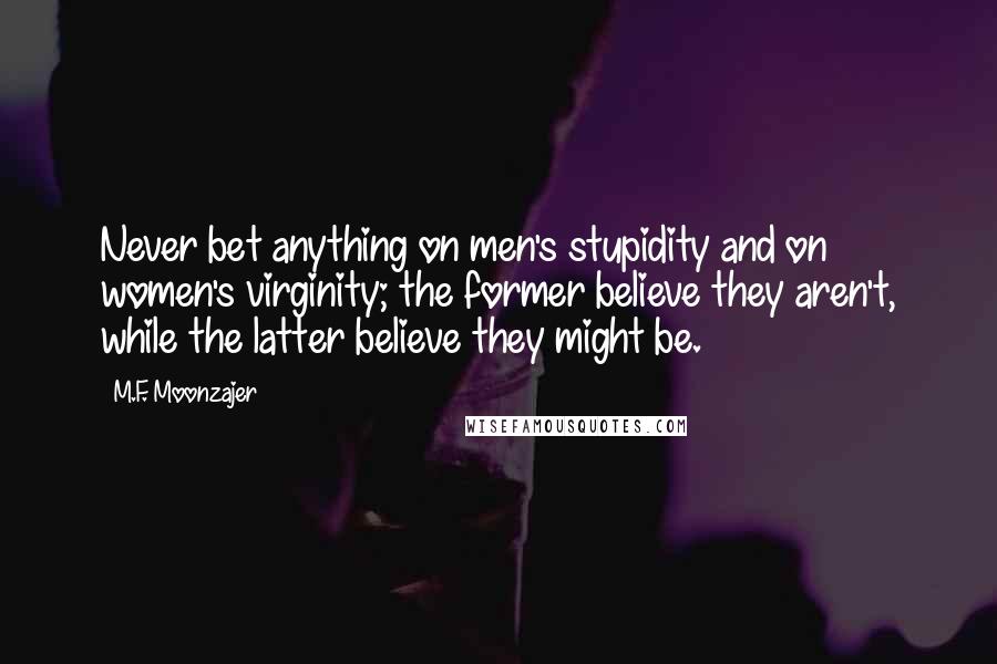 M.F. Moonzajer Quotes: Never bet anything on men's stupidity and on women's virginity; the former believe they aren't, while the latter believe they might be.