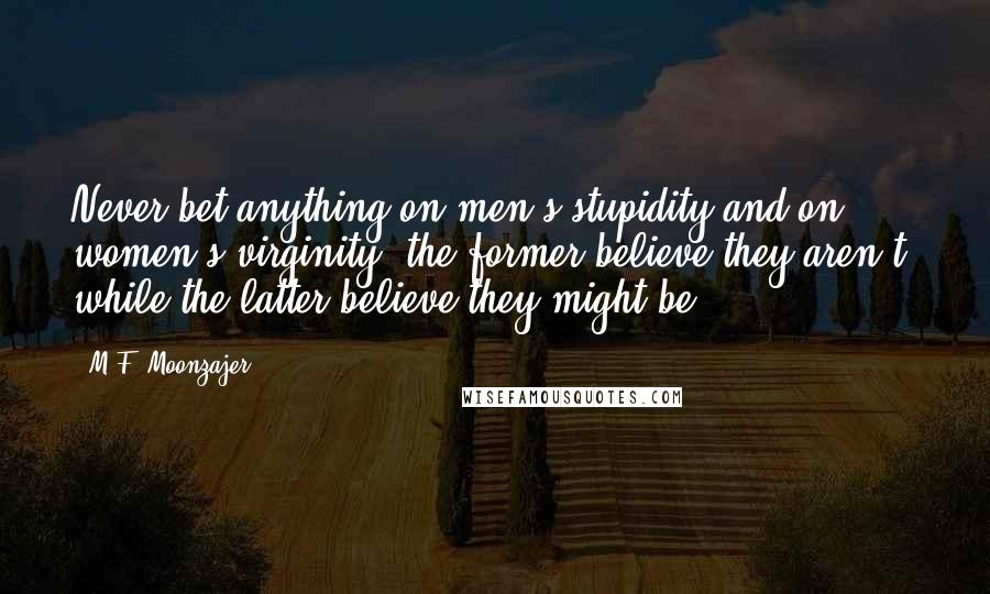 M.F. Moonzajer Quotes: Never bet anything on men's stupidity and on women's virginity; the former believe they aren't, while the latter believe they might be.