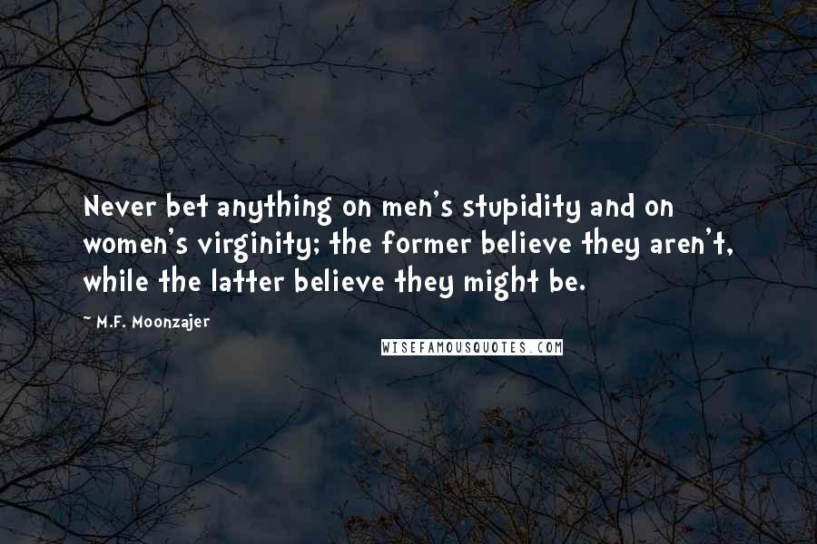 M.F. Moonzajer Quotes: Never bet anything on men's stupidity and on women's virginity; the former believe they aren't, while the latter believe they might be.