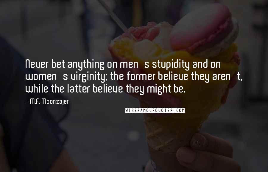 M.F. Moonzajer Quotes: Never bet anything on men's stupidity and on women's virginity; the former believe they aren't, while the latter believe they might be.