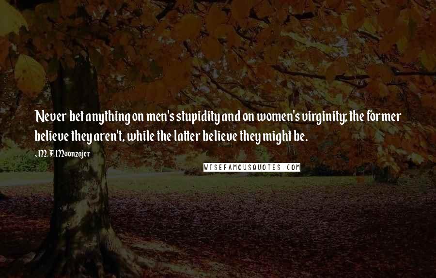 M.F. Moonzajer Quotes: Never bet anything on men's stupidity and on women's virginity; the former believe they aren't, while the latter believe they might be.