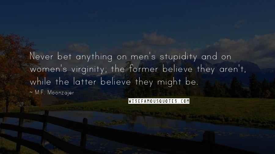 M.F. Moonzajer Quotes: Never bet anything on men's stupidity and on women's virginity; the former believe they aren't, while the latter believe they might be.