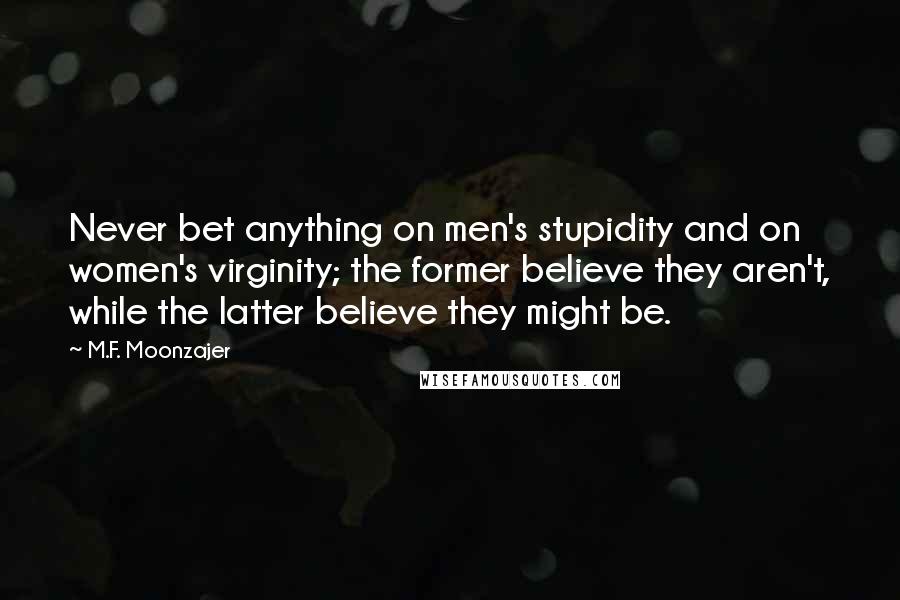 M.F. Moonzajer Quotes: Never bet anything on men's stupidity and on women's virginity; the former believe they aren't, while the latter believe they might be.