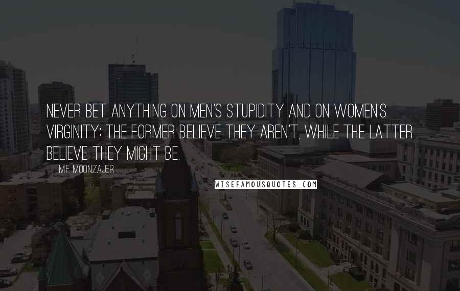 M.F. Moonzajer Quotes: Never bet anything on men's stupidity and on women's virginity; the former believe they aren't, while the latter believe they might be.