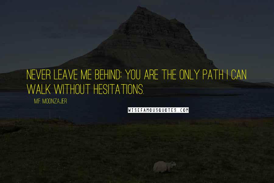 M.F. Moonzajer Quotes: Never leave me behind; you are the only path I can walk without hesitations.