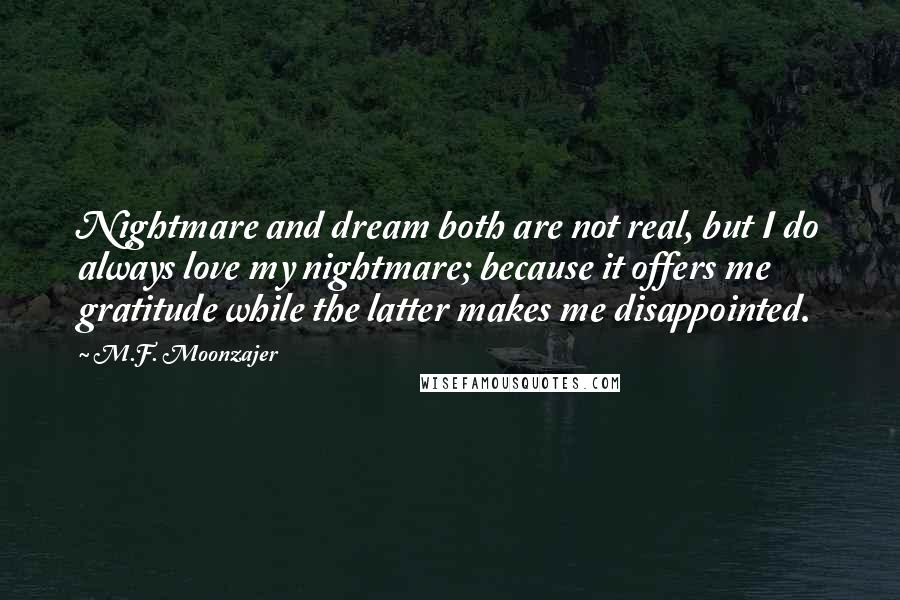 M.F. Moonzajer Quotes: Nightmare and dream both are not real, but I do always love my nightmare; because it offers me gratitude while the latter makes me disappointed.