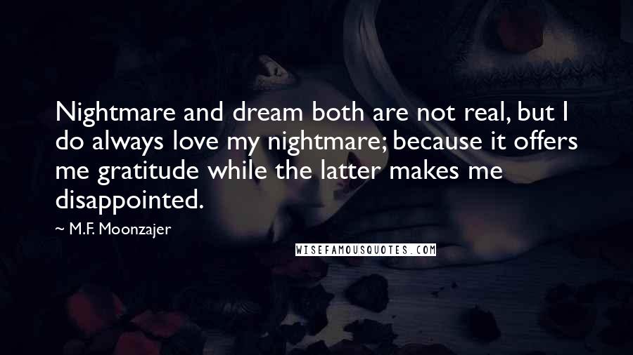 M.F. Moonzajer Quotes: Nightmare and dream both are not real, but I do always love my nightmare; because it offers me gratitude while the latter makes me disappointed.