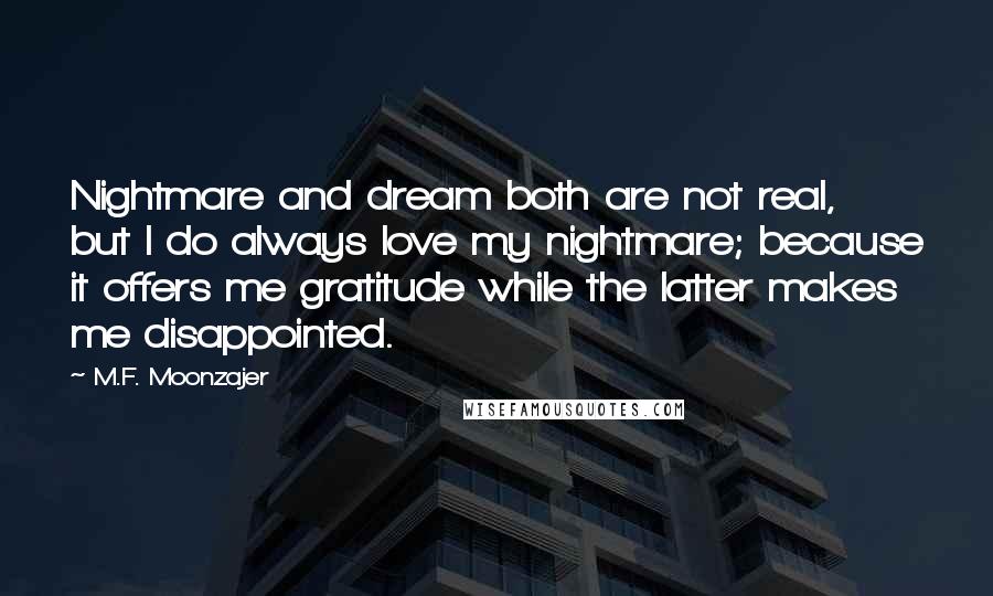 M.F. Moonzajer Quotes: Nightmare and dream both are not real, but I do always love my nightmare; because it offers me gratitude while the latter makes me disappointed.