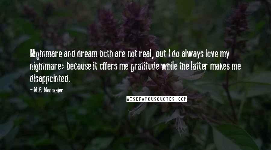 M.F. Moonzajer Quotes: Nightmare and dream both are not real, but I do always love my nightmare; because it offers me gratitude while the latter makes me disappointed.