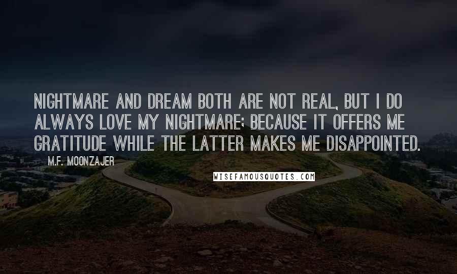 M.F. Moonzajer Quotes: Nightmare and dream both are not real, but I do always love my nightmare; because it offers me gratitude while the latter makes me disappointed.