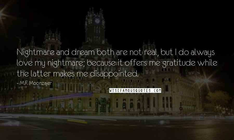 M.F. Moonzajer Quotes: Nightmare and dream both are not real, but I do always love my nightmare; because it offers me gratitude while the latter makes me disappointed.