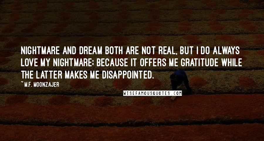 M.F. Moonzajer Quotes: Nightmare and dream both are not real, but I do always love my nightmare; because it offers me gratitude while the latter makes me disappointed.