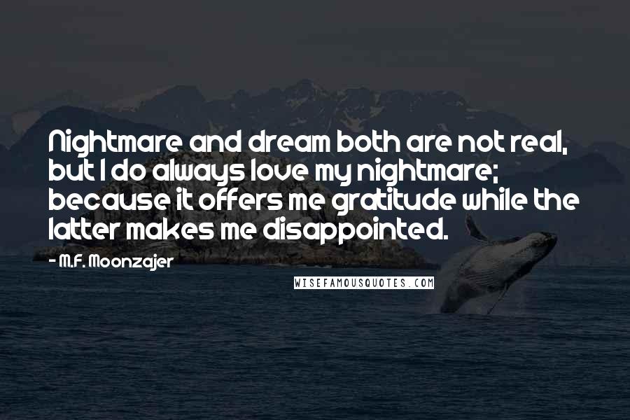 M.F. Moonzajer Quotes: Nightmare and dream both are not real, but I do always love my nightmare; because it offers me gratitude while the latter makes me disappointed.