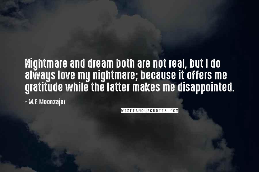 M.F. Moonzajer Quotes: Nightmare and dream both are not real, but I do always love my nightmare; because it offers me gratitude while the latter makes me disappointed.