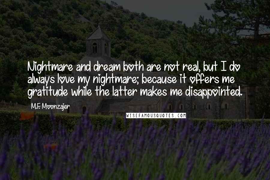 M.F. Moonzajer Quotes: Nightmare and dream both are not real, but I do always love my nightmare; because it offers me gratitude while the latter makes me disappointed.