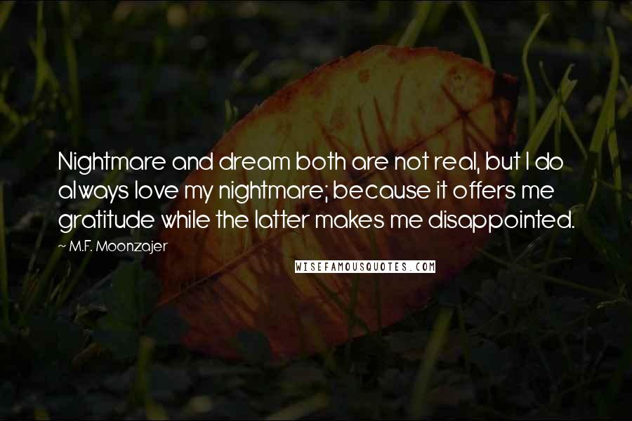 M.F. Moonzajer Quotes: Nightmare and dream both are not real, but I do always love my nightmare; because it offers me gratitude while the latter makes me disappointed.
