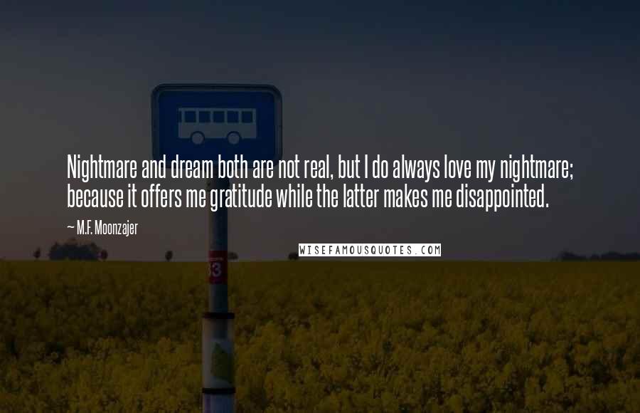 M.F. Moonzajer Quotes: Nightmare and dream both are not real, but I do always love my nightmare; because it offers me gratitude while the latter makes me disappointed.