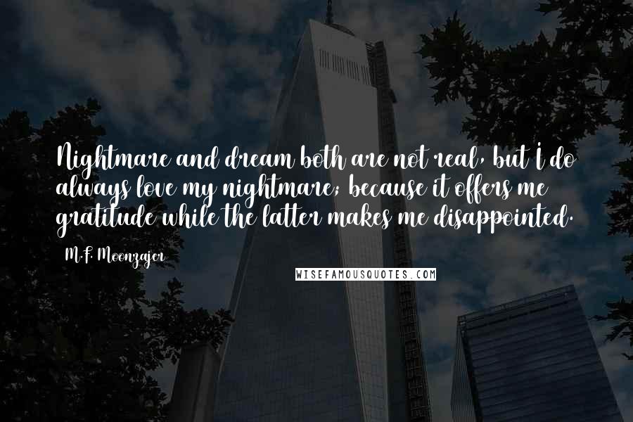 M.F. Moonzajer Quotes: Nightmare and dream both are not real, but I do always love my nightmare; because it offers me gratitude while the latter makes me disappointed.
