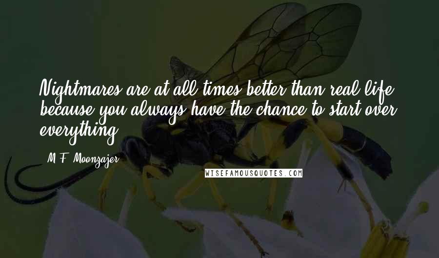 M.F. Moonzajer Quotes: Nightmares are at all times better than real life; because you always have the chance to start over everything.