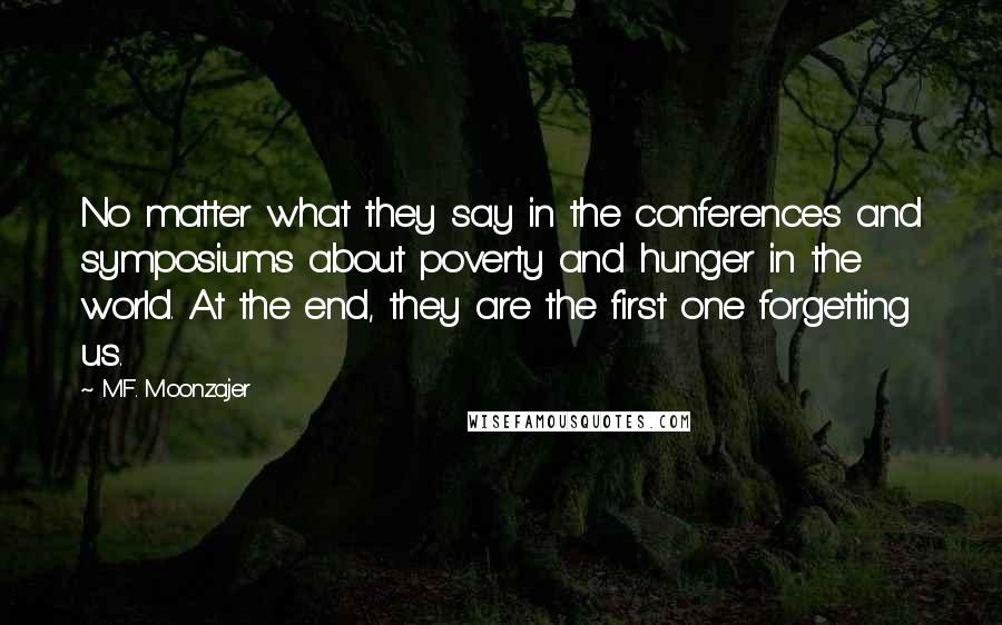 M.F. Moonzajer Quotes: No matter what they say in the conferences and symposiums about poverty and hunger in the world. At the end, they are the first one forgetting us.