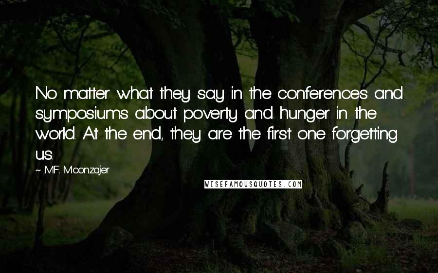 M.F. Moonzajer Quotes: No matter what they say in the conferences and symposiums about poverty and hunger in the world. At the end, they are the first one forgetting us.