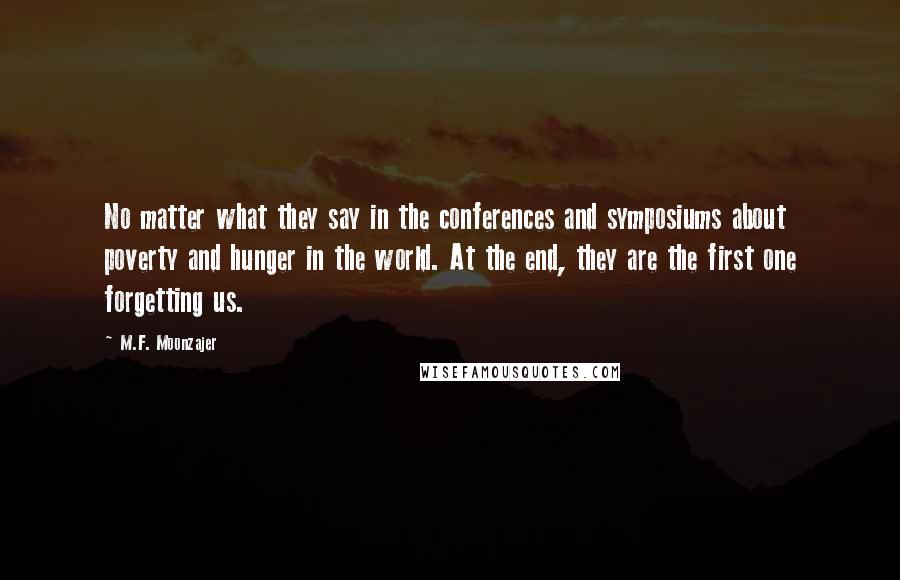 M.F. Moonzajer Quotes: No matter what they say in the conferences and symposiums about poverty and hunger in the world. At the end, they are the first one forgetting us.