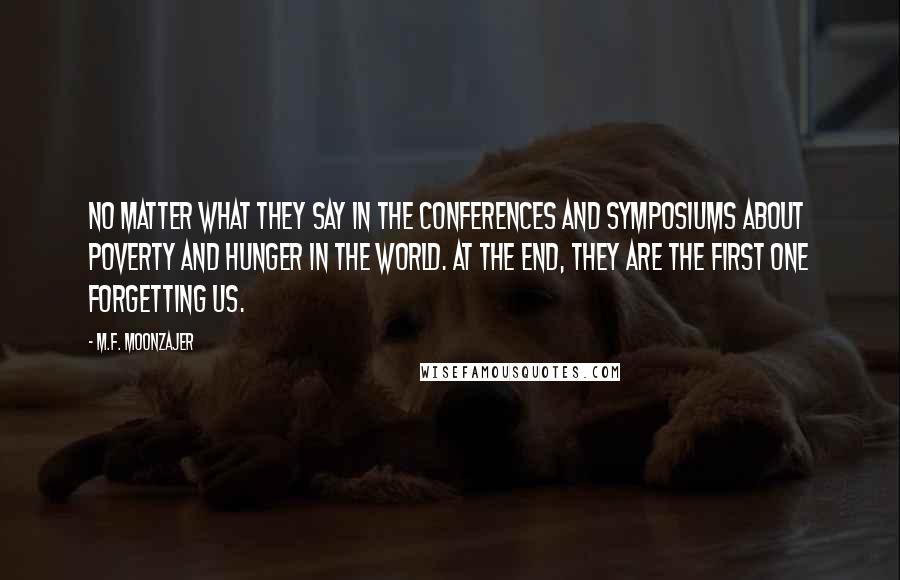 M.F. Moonzajer Quotes: No matter what they say in the conferences and symposiums about poverty and hunger in the world. At the end, they are the first one forgetting us.