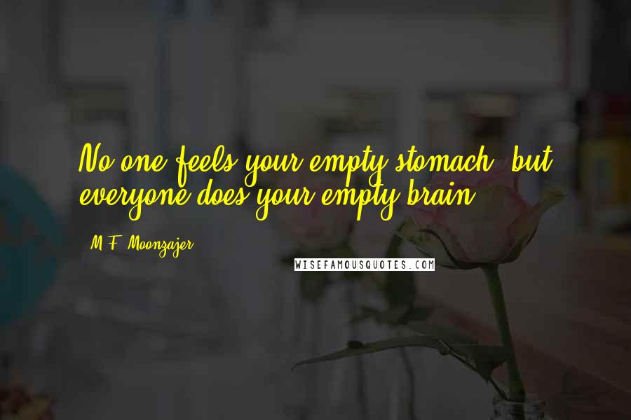 M.F. Moonzajer Quotes: No one feels your empty stomach, but everyone does your empty brain.