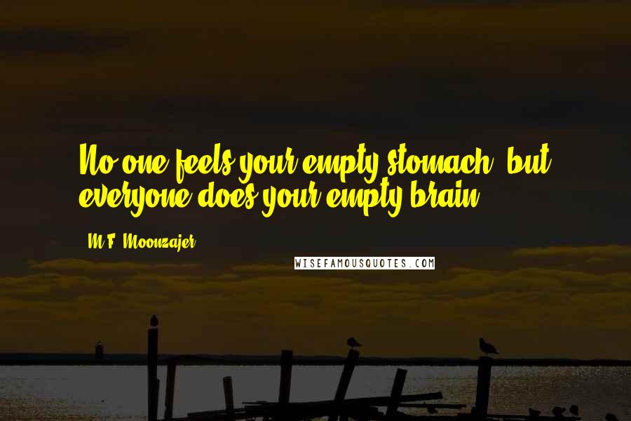 M.F. Moonzajer Quotes: No one feels your empty stomach, but everyone does your empty brain.