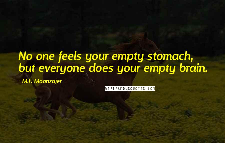 M.F. Moonzajer Quotes: No one feels your empty stomach, but everyone does your empty brain.