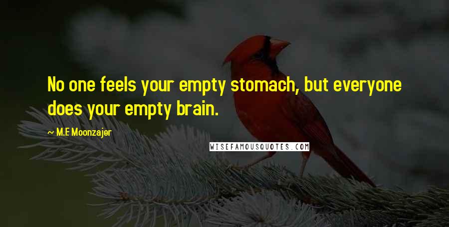 M.F. Moonzajer Quotes: No one feels your empty stomach, but everyone does your empty brain.