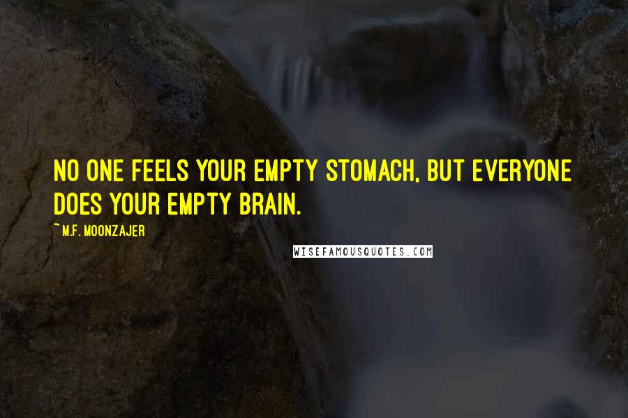 M.F. Moonzajer Quotes: No one feels your empty stomach, but everyone does your empty brain.