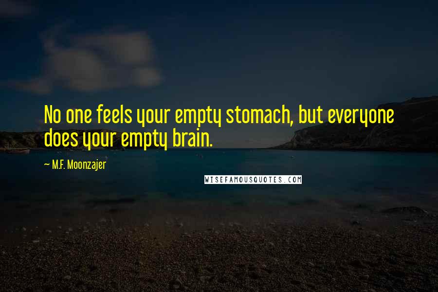 M.F. Moonzajer Quotes: No one feels your empty stomach, but everyone does your empty brain.