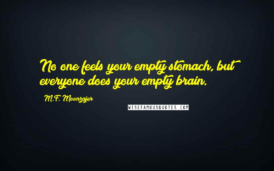 M.F. Moonzajer Quotes: No one feels your empty stomach, but everyone does your empty brain.