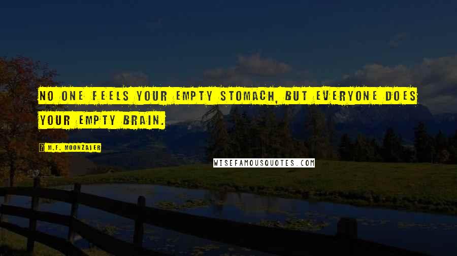 M.F. Moonzajer Quotes: No one feels your empty stomach, but everyone does your empty brain.