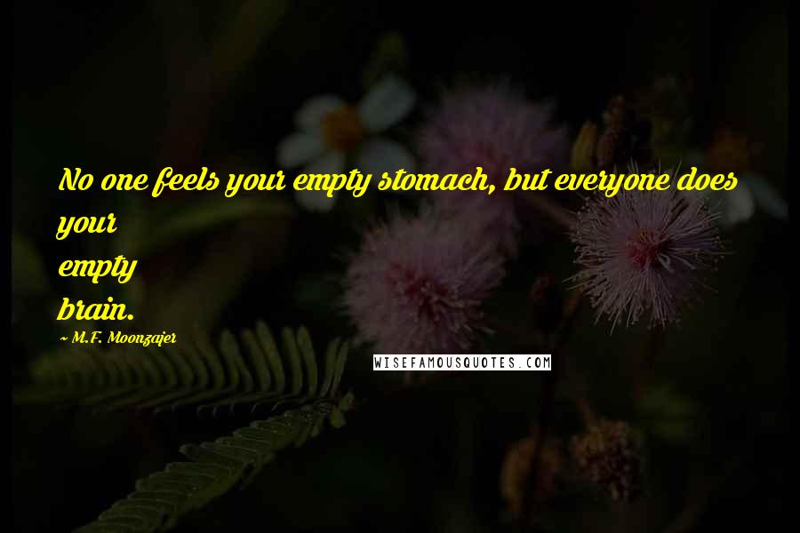 M.F. Moonzajer Quotes: No one feels your empty stomach, but everyone does your empty brain.