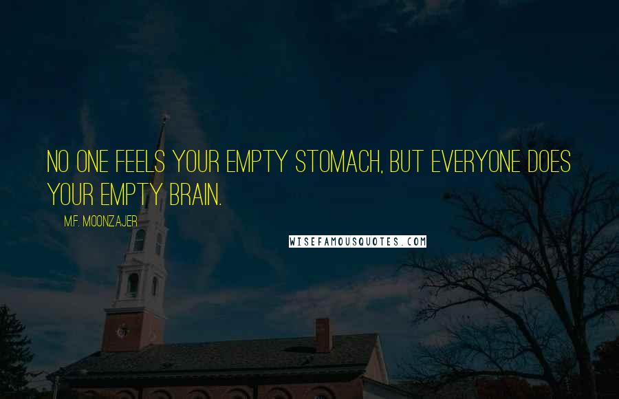 M.F. Moonzajer Quotes: No one feels your empty stomach, but everyone does your empty brain.