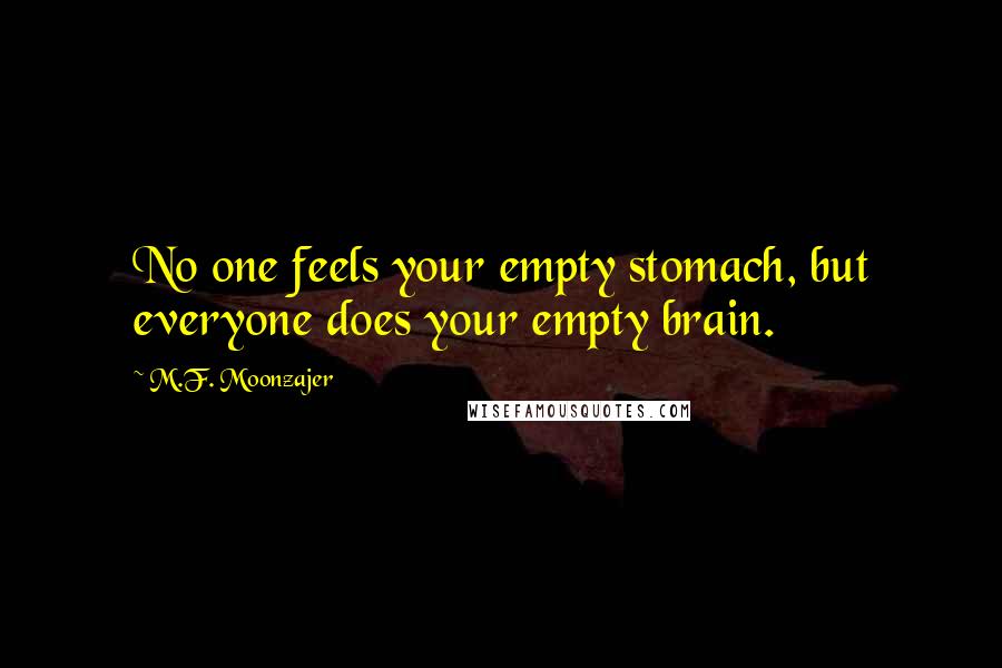 M.F. Moonzajer Quotes: No one feels your empty stomach, but everyone does your empty brain.