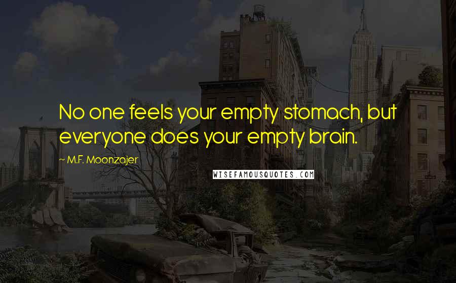 M.F. Moonzajer Quotes: No one feels your empty stomach, but everyone does your empty brain.